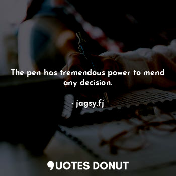 The pen has tremendous power to mend any decision.