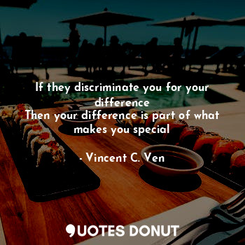 If they discriminate you for your difference
Then your difference is part of what makes you special