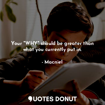 Your "WHY" should be greater than what you currently put in.