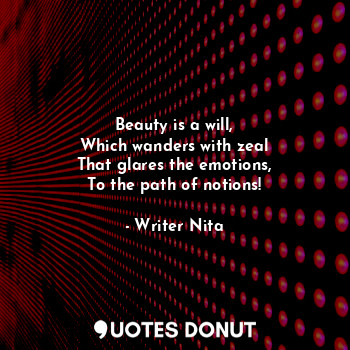Beauty is a will,
Which wanders with zeal
That glares the emotions,
To the path of notions!