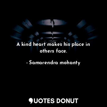 A kind heart makes his place in others face.