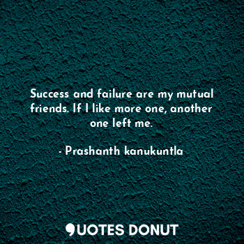 Success and failure are my mutual friends. If I like more one, another one left me.