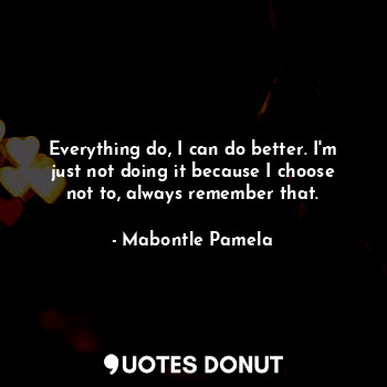  Everything do, I can do better. I'm just not doing it because I choose not to, a... - Mabontle Pamela - Quotes Donut