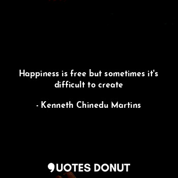  Happiness is free but sometimes it's difficult to create... - Kenneth Chinedu Martins - Quotes Donut