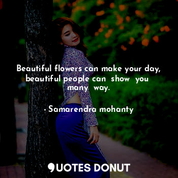 Beautiful flowers can make your day, beautiful people can  show  you  many  way.