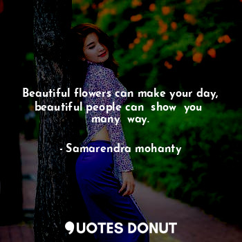  Beautiful flowers can make your day, beautiful people can  show  you  many  way.... - Samarendra mohanty - Quotes Donut