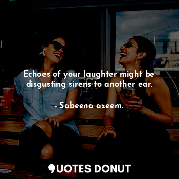  Echoes of your laughter might be disgusting sirens to another ear.... - Sabeena azeem. - Quotes Donut