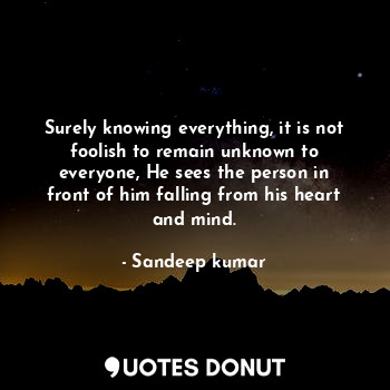 Surely knowing everything, it is not foolish to remain unknown to everyone, He sees the person in front of him falling from his heart and mind.