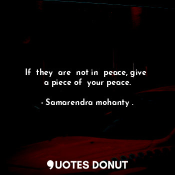 If  they  are  not in  peace, give  a piece of  your peace.