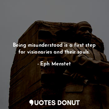 Being misunderstood is a first step for visionaries and their souls.