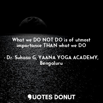  What we DO NOT DO is of utmost importance THAN what we DO... - Dr. Suhasa G, YAANA YOGA ACADEMY, Bengaluru - Quotes Donut