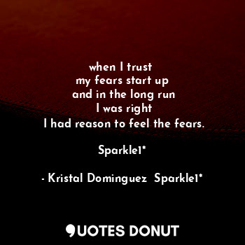  when I trust 
my fears start up
 and in the long run
 I was right
 I had reason ... - Kristal Dominguez  Sparkle1* - Quotes Donut
