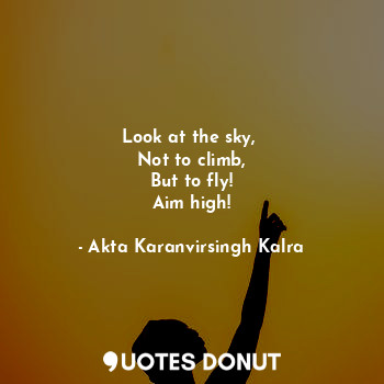 Look at the sky, 
Not to climb,
But to fly!
Aim high!