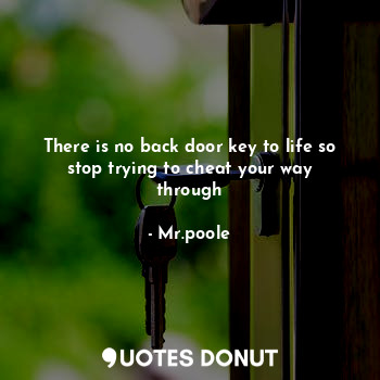  There is no back door key to life so stop trying to cheat your way through... - Mr.poole - Quotes Donut