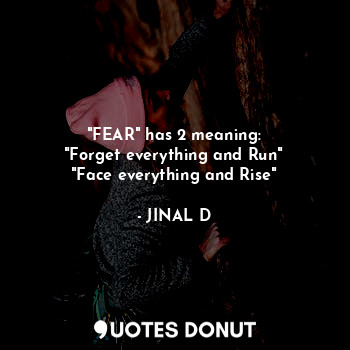  "FEAR" has 2 meaning:
"Forget everything and Run"
"Face everything and Rise"... - JINAL D - Quotes Donut