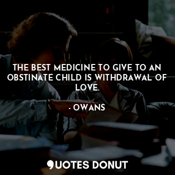  THE BEST MEDICINE TO GIVE TO AN OBSTINATE CHILD IS WITHDRAWAL OF LOVE.... - OWANS - Quotes Donut