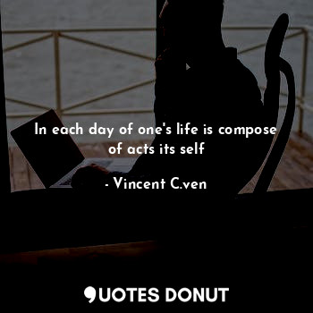  In each day of one's life is compose of acts its self... - Vincent C. Ven - Quotes Donut