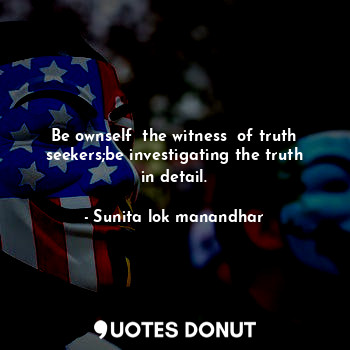  Be ownself  the witness  of truth seekers;be investigating the truth in detail.... - Sunita lok manandhar - Quotes Donut