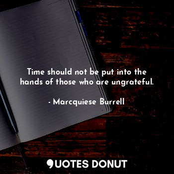 Time should not be put into the hands of those who are ungrateful.