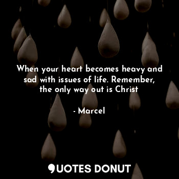  When your heart becomes heavy and sad with issues of life. Remember, the only wa... - Marcel - Quotes Donut