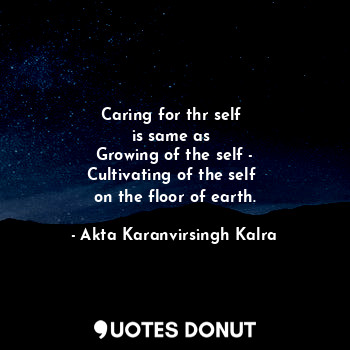  Caring for thr self 
is same as 
Growing of the self -
Cultivating of the self 
... - Akta Karanvirsingh Kalra - Quotes Donut
