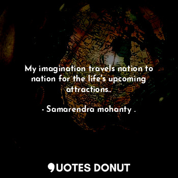  My imagination travels nation to nation for the life's upcoming attractions..... - Samarendra mohanty . - Quotes Donut