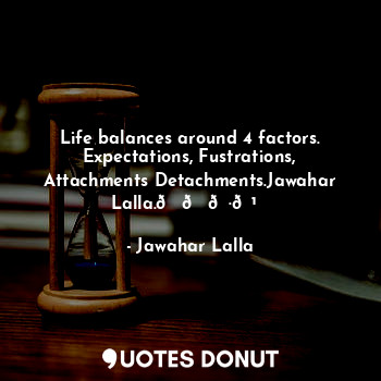 Life balances around 4 factors.
Expectations, Fustrations, Attachments Detachments.Jawahar Lalla.????✍️