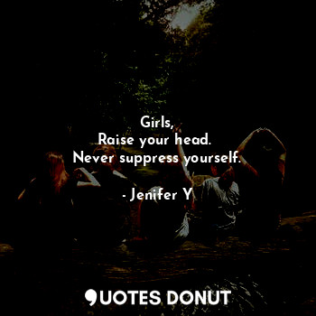 Girls,
Raise your head. 
Never suppress yourself.
