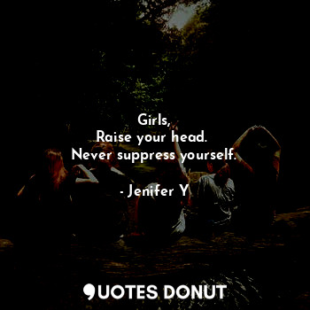  Girls,
Raise your head. 
Never suppress yourself.... - Jenifer Y - Quotes Donut