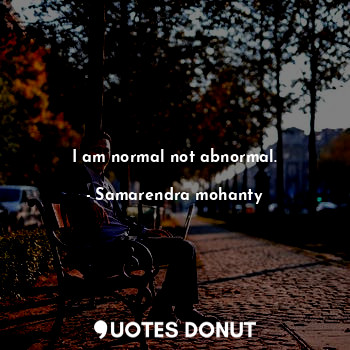 I am normal not abnormal.