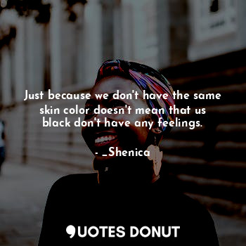  Just because we don't have the same skin color doesn't mean that us black don't ... - _Shenica - Quotes Donut