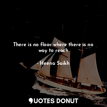  There is no floor where there is no way to reach... - Heena Saikh - Quotes Donut