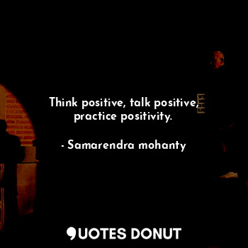 Think positive, talk positive, practice positivity.