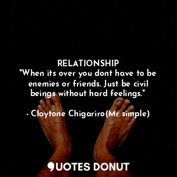  RELATIONSHIP
"When its over you dont have to be enemies or friends. Just be civi... - Claytone Chigariro(Mr simple) - Quotes Donut