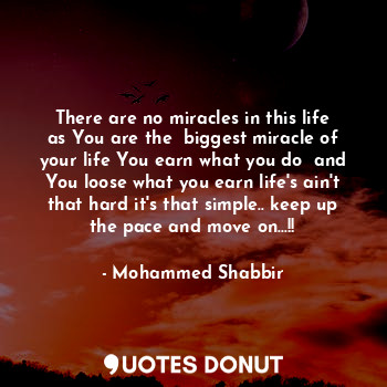 There are no miracles in this life as You are the  biggest miracle of your life You earn what you do  and You loose what you earn life's ain't that hard it's that simple.. keep up the pace and move on...!!