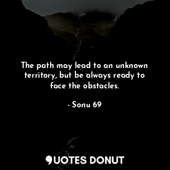  The path may lead to an unknown territory, but be always ready to face the obsta... - Sonu 69 - Quotes Donut