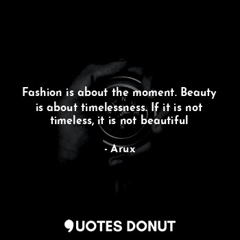 Fashion is about the moment. Beauty is about timelessness. If it is not timeless, it is not beautiful