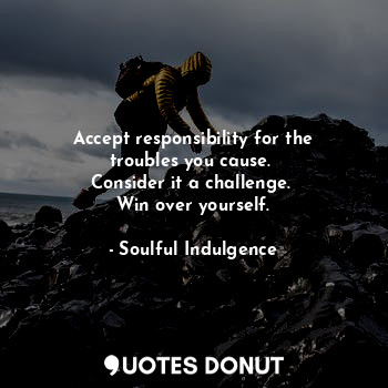  Accept responsibility for the troubles you cause. 
Consider it a challenge. 
Win... - Soulful Indulgence - Quotes Donut