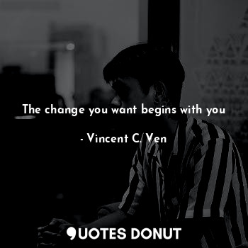  The change you want begins with you... - Vincent C. Ven - Quotes Donut