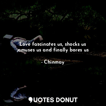  Love fascinates us, shocks us ,amuses us and finally bores us... - Chinmay - Quotes Donut