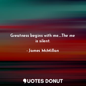  Greatness begins with me....The me is silent.... - James McMillan - Quotes Donut