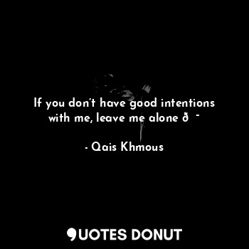  If you don’t have good intentions with me, leave me alone ?... - Qais Khmous - Quotes Donut