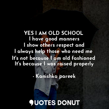 YES I AM OLD SCHOOL 
I have good manners
I show others respect and
I always help those who need me 
It's not because I am old fashioned 
It's because I was raised properly
