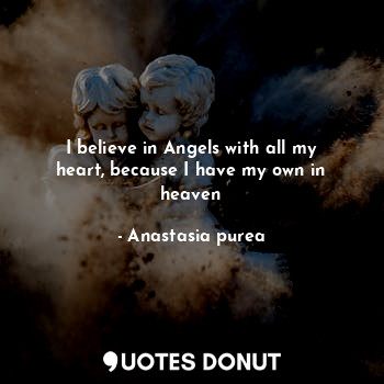 I believe in Angels with all my heart, because I have my own in heaven