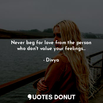  Never beg for love from the person who don't value your feelings...... - Divya - Quotes Donut