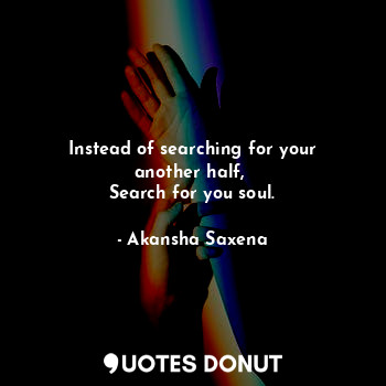 Instead of searching for your another half, 
Search for you soul.