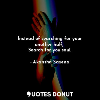  Instead of searching for your another half, 
Search for you soul.... - Akansha Saxena - Quotes Donut