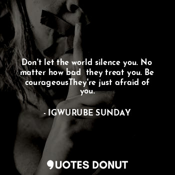  Don't let the world silence you. No matter how bad  they treat you. Be courageou... - IGWURUBE SUNDAY - Quotes Donut