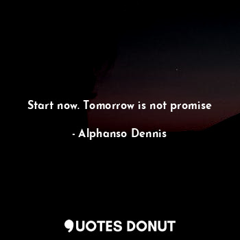  Start now. Tomorrow is not promise... - Alphanso Dennis - Quotes Donut