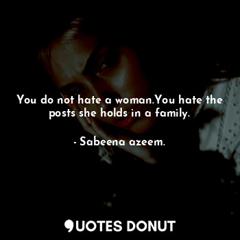 You do not hate a woman.You hate the posts she holds in a family.